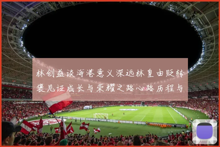 林创益谈海港意义深远林皇由贬转褒见证成长与荣耀之路心路历程与成长观察