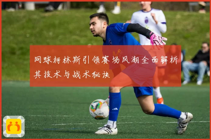 网球柯林斯引领赛场风潮全面解析其技术与战术秘诀