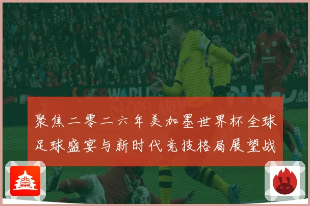 聚焦二零二六年美加墨世界杯全球足球盛宴与新时代竞技格局展望战术观察