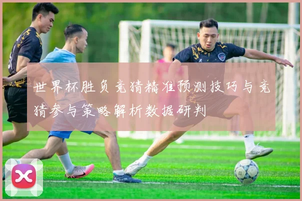 世界杯胜负竞猜精准预测技巧与竞猜参与策略解析数据研判