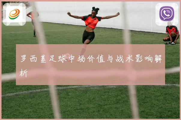 罗西基足球中场价值与战术影响解析