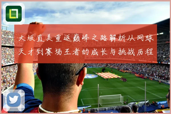 大坂直美重返巅峰之路解析从网球天才到赛场王者的成长与挑战历程