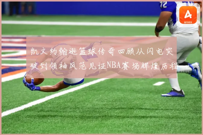 凯文约翰逊篮球传奇回顾从闪电突破到领袖风范见证NBA赛场辉煌历程