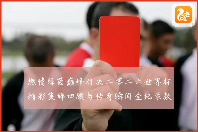 燃情绿茵巅峰对决二零二六世界杯精彩集锦回顾与传奇瞬间全纪录数据研判