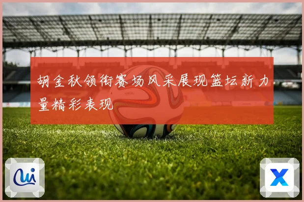 胡金秋领衔赛场风采展现篮坛新力量精彩表现