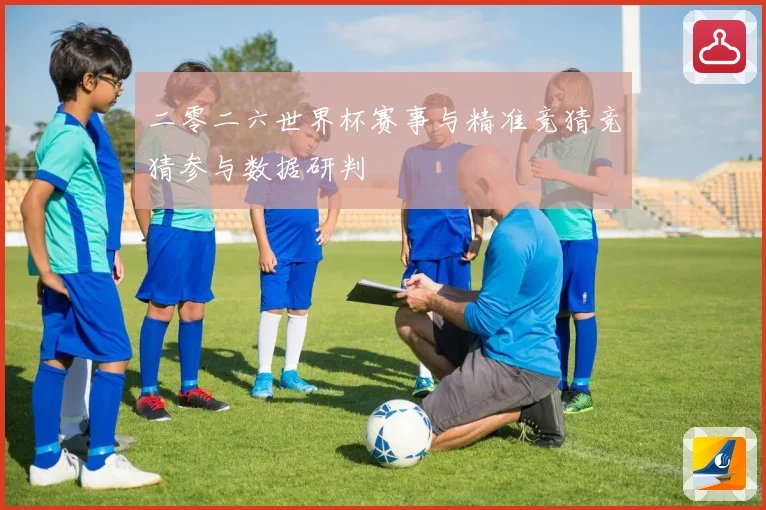 二零二六世界杯赛事与精准竞猜竞猜参与数据研判