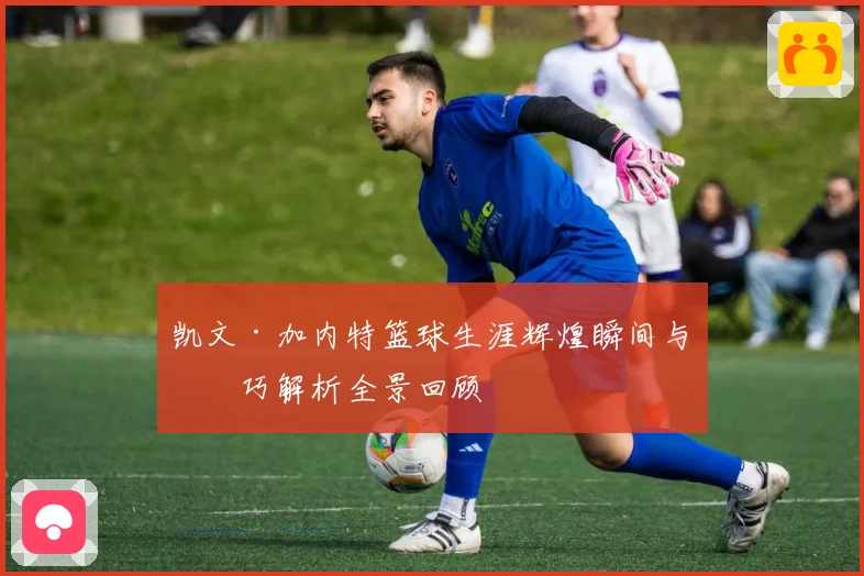 凯文·加内特篮球生涯辉煌瞬间与技巧解析全景回顾