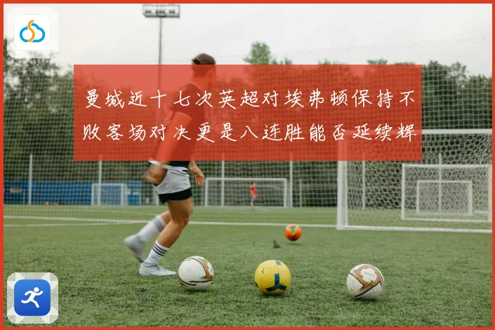 曼城近十七次英超对埃弗顿保持不败客场对决更是八连胜能否延续辉战术观察