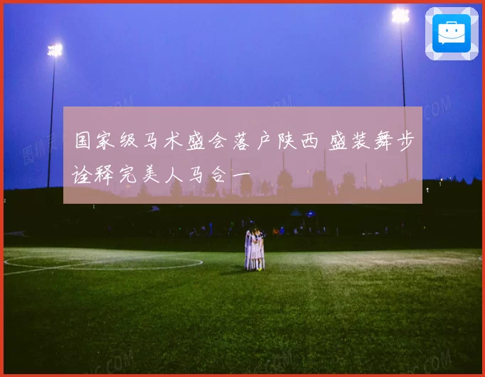 国家级马术盛会落户陕西 盛装舞步诠释完美人马合一