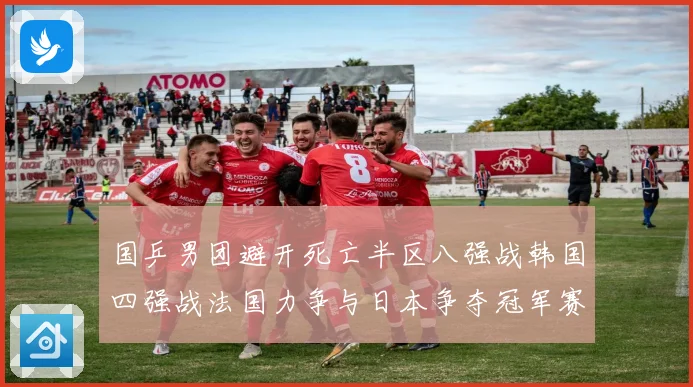 国乒男团避开死亡半区八强战韩国四强战法国力争与日本争夺冠军赛场解读