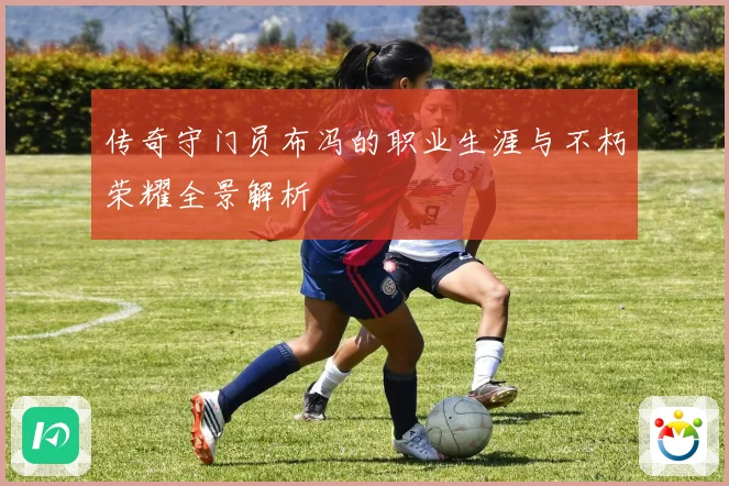 传奇守门员布冯的职业生涯与不朽荣耀全景解析