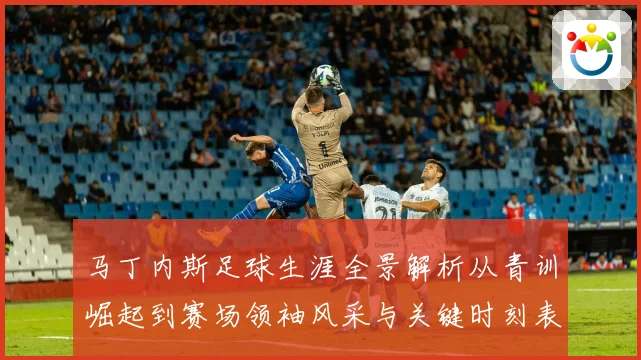 马丁内斯足球生涯全景解析从青训崛起到赛场领袖风采与关键时刻表现