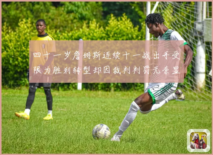 四十一岁詹姆斯连续十一战出手受限为胜利转型却因裁判判罚无奈显赛场复盘