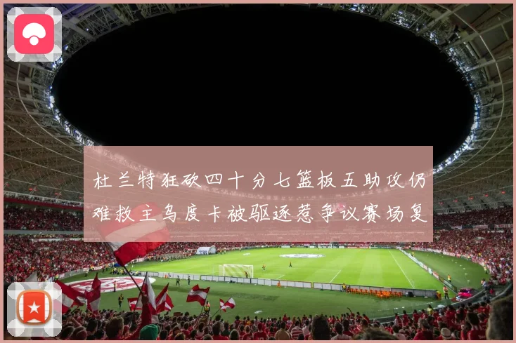 杜兰特狂砍四十分七篮板五助攻仍难救主乌度卡被驱逐惹争议赛场复盘