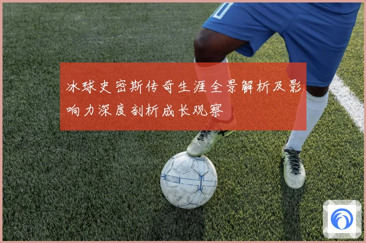 冰球史密斯传奇生涯全景解析及影响力深度剖析成长观察