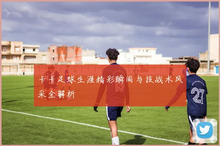 卡卡足球生涯精彩瞬间与技战术风采全解析