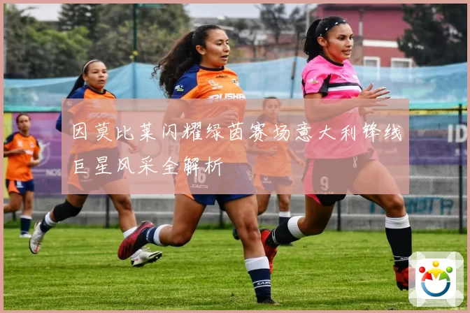 因莫比莱闪耀绿茵赛场意大利锋线巨星风采全解析