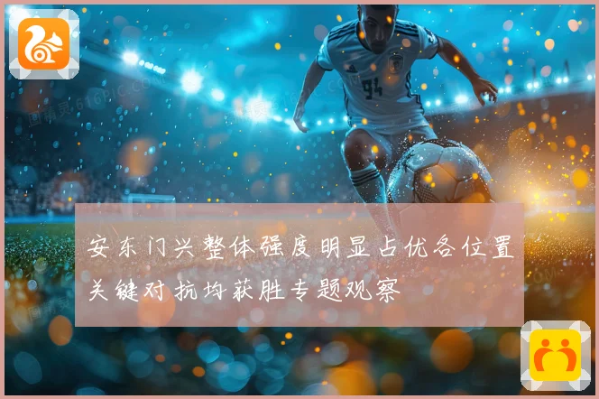 安东门兴整体强度明显占优各位置关键对抗均获胜专题观察