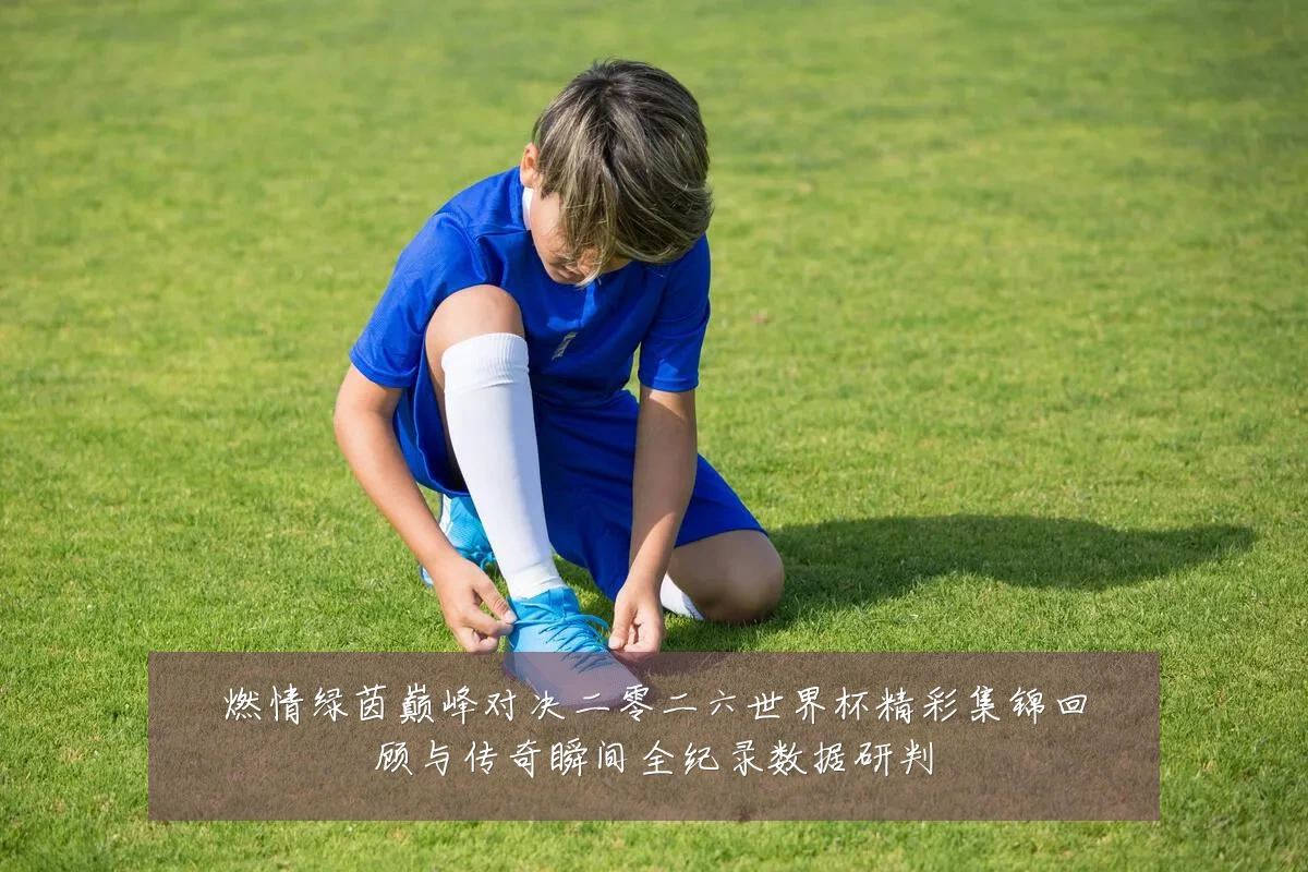 燃情绿茵巅峰对决二零二六世界杯精彩集锦回顾与传奇瞬间全纪录数据研判