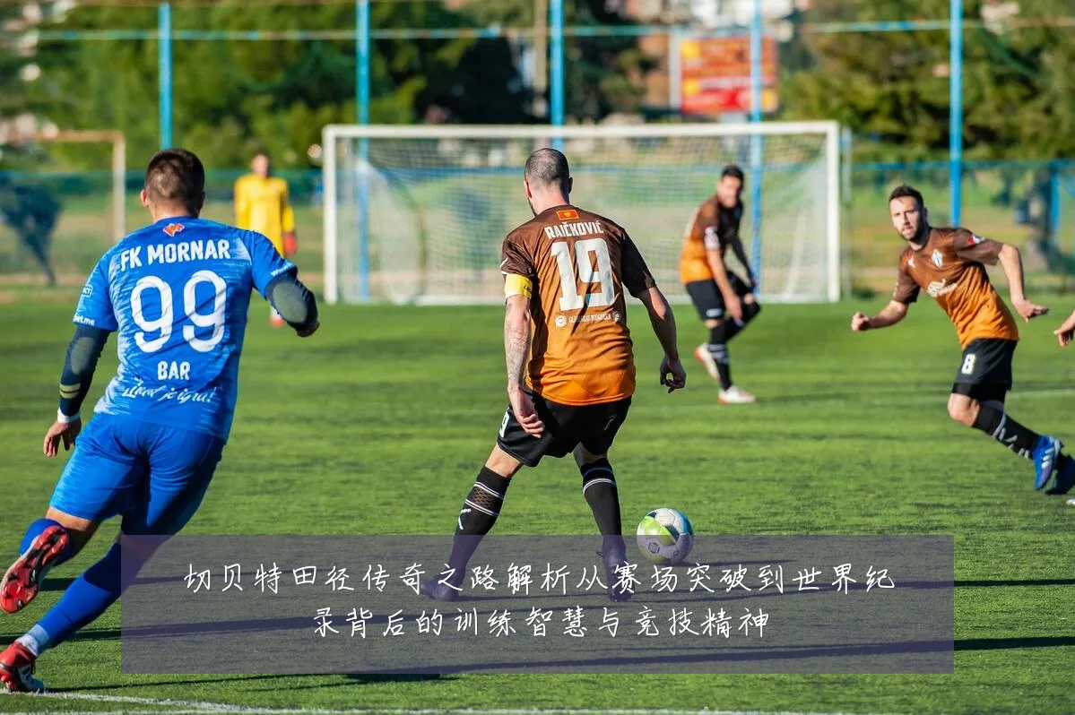 切贝特田径传奇之路解析从赛场突破到世界纪录背后的训练智慧与竞技精神