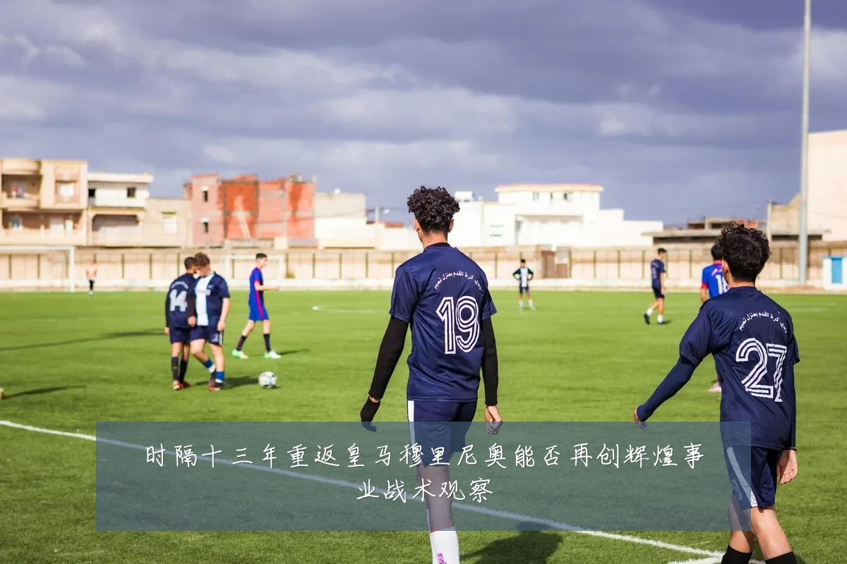 时隔十三年重返皇马穆里尼奥能否再创辉煌事业战术观察