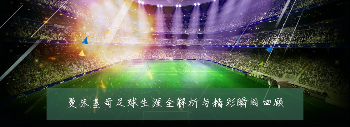曼朱基奇足球生涯全解析与精彩瞬间回顾