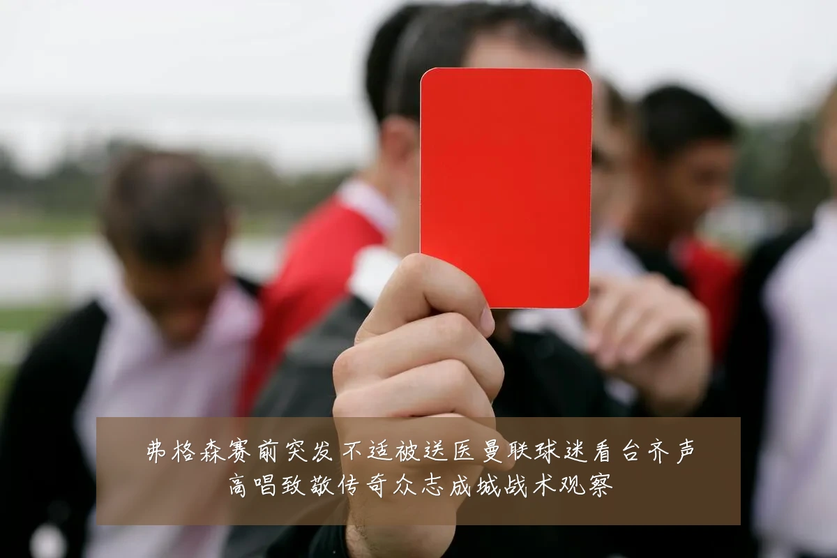 弗格森赛前突发不适被送医曼联球迷看台齐声高唱致敬传奇众志成城战术观察